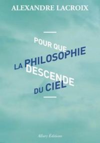 Alexandre Lacroix - Pour que la philosophie descende du ciel