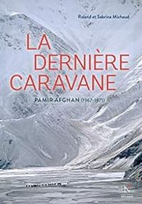 Roland Michaud - Sabrina Michaud - La dernière caravane : Pamir Afghan (1967-1971)