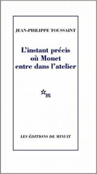 Jean Philippe Toussaint - L'instant précis où Monet entre dans l'atelier