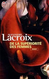 Alexandre Lacroix - De la supériorité des femmes