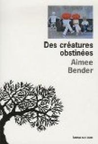 Aimee Bender - Des créatures obstinées