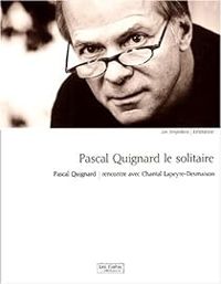 Pascal Quignard - Chantal Lapeyre Desmaison - Pascal Quignard le solitaire 