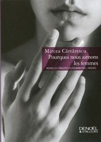 Mircea Cărtărescu - Pourquoi nous aimons les femmes