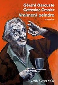 Gerard Garouste - Catherine Grenier - Vraiment peindre