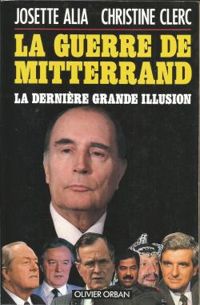 Christine Clerc - Josette Alia - La guerre de Mitterrand. La dernière grande illusion