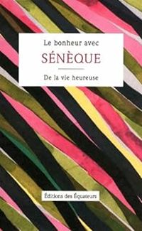  Seneque - Le bonheur avec Sénèque : De la vie heureuse