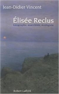 Jean Didier Vincent - Elisée Reclus : Géographe, anarchiste, écologiste