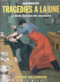 Alain Monestier - Pierre Bellemare - Tragédies à la Une : La Belle Epoque des assassins