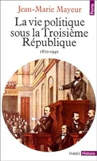 Couverture du livre La vie politique sous la Troisième République - Jean Marie Mayeur