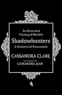 Cassandra Clare - An Illustrated History of Notable Shadowhunters and Denizens of Downworld