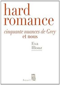 Eva Illouz - Hard romance : Cinquante nuances de Grey et nous