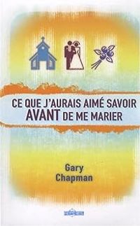 Gary Chapman - Ce que j'aurais aimé savoir avant de me marier