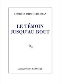 Georges Didi Huberman - Le témoin jusqu'au bout 