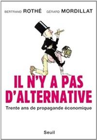 Gerard Mordillat - Bertrand Rothe - Il n'y a pas d'alternative. Trente ans de propagande économique