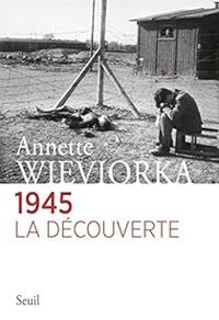 Annette Wieviorka - 1945, la découverte