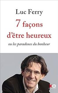 Luc Ferry - 7 façons d'être heureux ou les paradoxes du bonheur