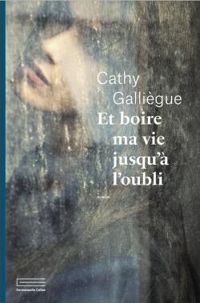 Cathy Galliegue - Et boire ma vie jusqu'à l'oubli