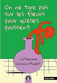 Catherine Girard Audet - On ne tire pas sur les fleurs pour qu'elles poussent