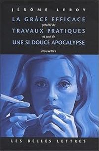 Jerome Leroy - La grâce efficace précédé de Travaux pratiques et suivi de Une si douce apocalypse