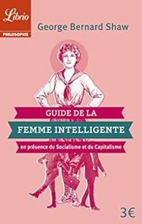 George Bernard Shaw - Guide de la femme intelligente en présence du socialisme et du capitalisme