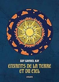 Guy Gavriel Kay - Enfants de la Terre et du Ciel