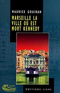 Maurice Gouiran - Marseille, la ville où est mort Kennedy