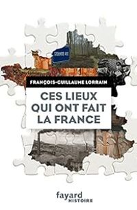 Couverture du livre Ces lieux qui ont fait la France - Francois Guillaume Lorrain