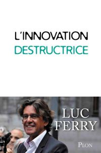 Luc Ferry - L'innovation destructrice