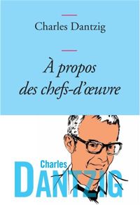 Charles Dantzig - A propos des chefs-d'oeuvre: Collection Bleue