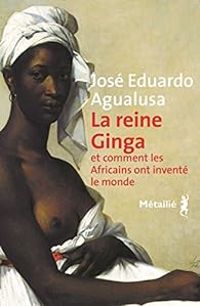 Jose Eduardo Agualusa - La reine Ginga et comment les Africains ont inventé le monde