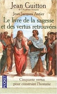 Jean Guitton - Jean Jacques Antier - Le Livre de la sagesse et des vertus retrouvées