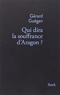 Gerard Guegan - Qui dira la souffrance d'Aragon ?