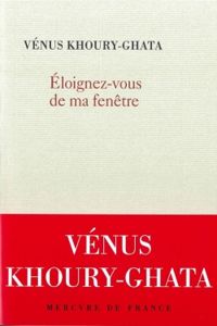 Couverture du livre Eloignez-vous de ma fenêtre - Venus Khoury Ghata