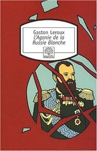 Gaston Leroux - L'Agonie de la Russie Blanche