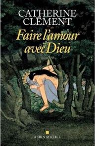 Catherine Clement - Faire l'amour avec Dieu