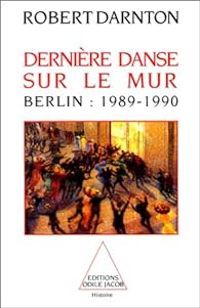 Robert Darnton - Dernière danse sur le mur. Berlin : 1989-1990