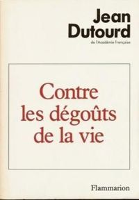 Jean Dutourd - Contre les dégoûts de la vie