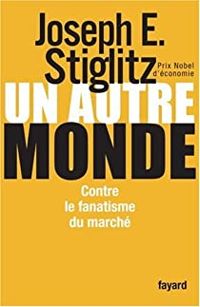 Joseph E Stiglitz - Un autre monde. Contre le fanatisme du marché