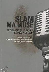 Andre Marceau - Anne Peyrouse - Slam ma muse. Anthologie de la poésie slamée à Québec