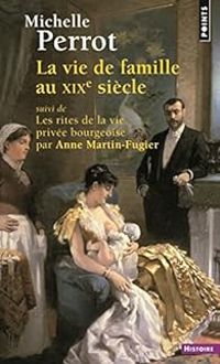 Michelle Perrot - Anne Martin Fugier - La vie de famille au XIXe siècle. Suivi de Les rites de la vie privée bourgeoise