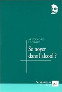 Alexandre Lacroix - Se noyer dans l'alcool ?