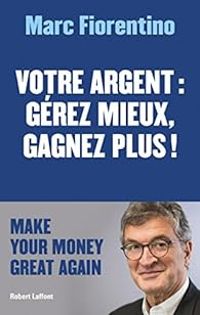 Marc Fiorentino - Votre argent : gérer mieux, gagnez plus !