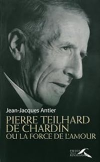 Couverture du livre Pierre Teilhard de Chardin ou la force de l'amour - Jean Jacques Antier