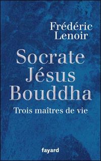 Frédéric Lenoir - Socrate, Jésus, Bouddha : Trois maîtres de vie