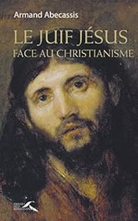 Armand Abecassis - Le juif Jésus face au christianisme