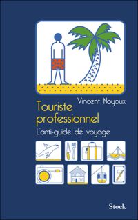 Vincent Noyoux - TOURISTE PROFESSIONNEL: L'anti-guide de voyage