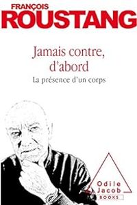 Francois Roustang - Jamais contre, d'abord: La présence d'un corps