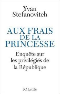 Yvan Stefanovitch - Aux frais de la princesse. Enquête sur les privilégiés de la République