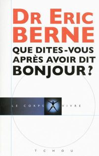 Eric Berne - Que dites-vous après avoir dit bonjour ?