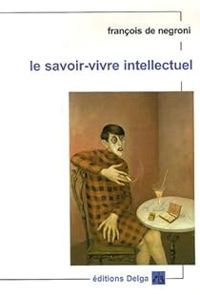 François De Negroni - Le savoir-vivre intellectuel